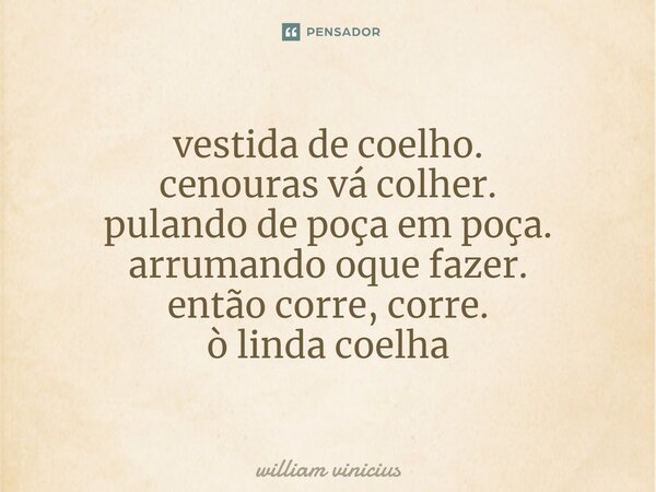 ⁠vestida de coelho. cenouras vá colher. pulando de poça em poça. arrumando oque fazer. então corre, corre. ò linda coelha... Frase de William Vinicius.
