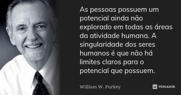 As pessoas possuem um potencial ainda não explorado em todas as áreas da atividade humana. A singularidade dos seres humanos é que não há limites claros para o ... Frase de William W. Purkey.