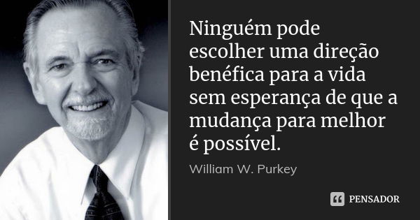 Ninguém pode escolher uma direção benéfica para a vida sem esperança de que a mudança para melhor é possível.... Frase de William W. Purkey.