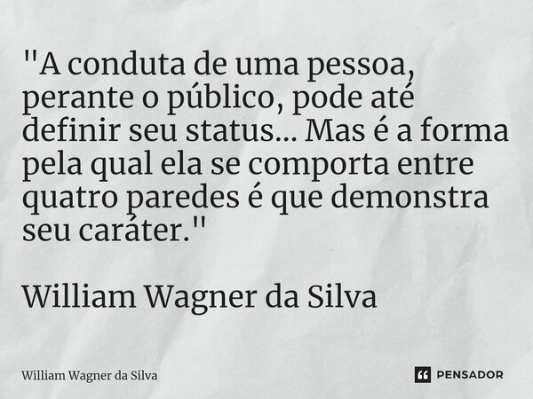 ⁠"A conduta de uma pessoa, perante o público, pode até definir seu status... Mas é a forma pela qual ela se comporta entre quatro paredes é que demonstra s... Frase de William Wagner da Silva.