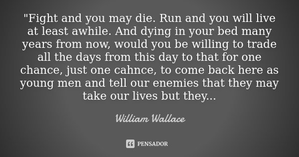 "Fight and you may die. Run and you will live at least awhile. And dying in your bed many years from now, would you be willing to trade all the days from t... Frase de William Wallace.