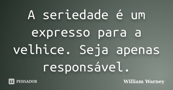 A seriedade é um expresso para a velhice. Seja apenas responsável.... Frase de William Warney.