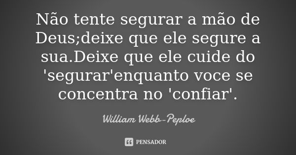 Não tente segurar a mão de Deus;deixe que ele segure a sua.Deixe que ele cuide do 'segurar'enquanto voce se concentra no 'confiar'.... Frase de William Webb-Peploe.