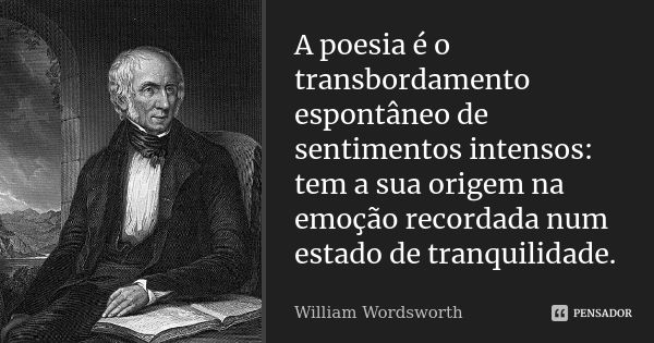 A poesia é o transbordamento espontâneo de sentimentos intensos: tem a sua origem na emoção recordada num estado de tranquilidade.... Frase de William Wordsworth.