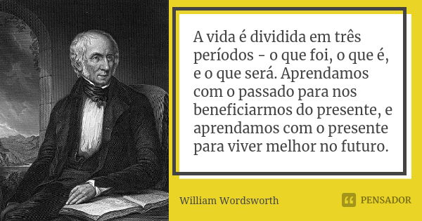 A vida é dividida em três períodos - o que foi, o que é, e o que será. Aprendamos com o passado para nos beneficiarmos do presente, e aprendamos com o presente ... Frase de William Wordsworth.