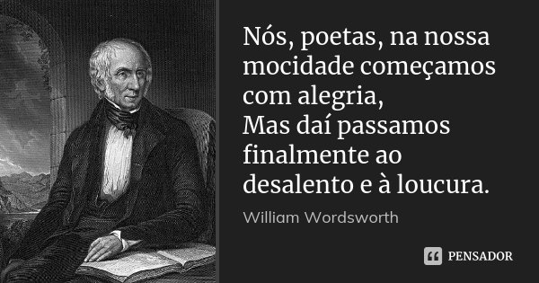 Nós, poetas, na nossa mocidade começamos com alegria, / Mas daí passamos finalmente ao desalento e à loucura.... Frase de William Wordsworth.