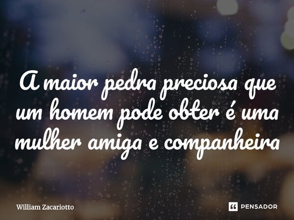 ⁠A maior pedra preciosa que um homem pode obter é uma mulher amiga e companheira... Frase de William Zacariotto.