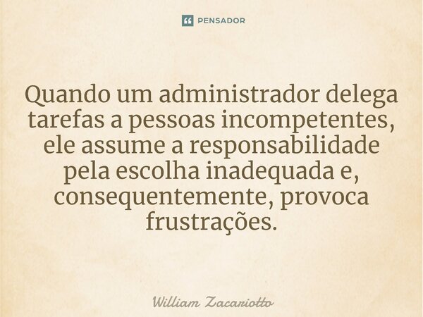 ⁠Quando um administrador delega tarefas a pessoas incompetentes, ele assume a responsabilidade pela escolha inadequada e, consequentemente, provoca frustrações.... Frase de William Zacariotto.