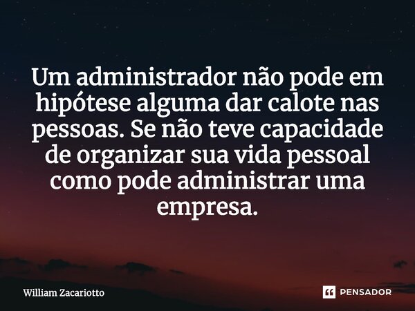 ⁠Um administrador não pode em hipótese alguma dar calote nas pessoas. Se não teve capacidade de organizar sua vida pessoal como pode administrar uma empresa.... Frase de William Zacariotto.