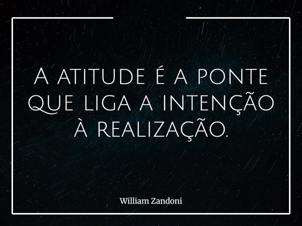 A atitude é a ponte que liga a intenção à realização.... Frase de William Zandoni.