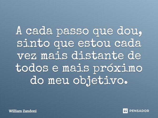 ⁠A cada passo que dou, sinto que estou cada vez mais distante de todos e mais próximo do meu objetivo.... Frase de William Zandoni.