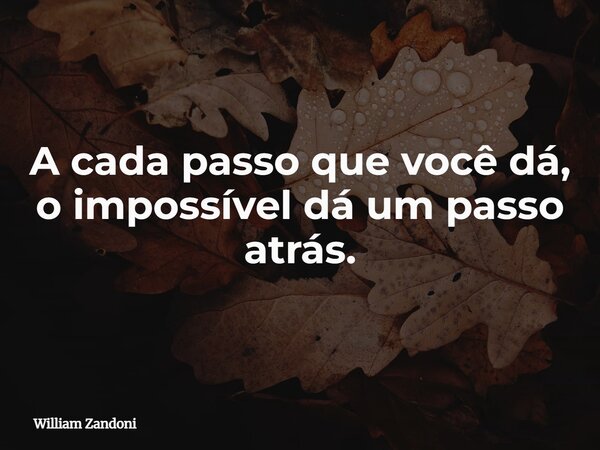 A cada passo que você dá, o impossível dá um passo atrás.... Frase de William Zandoni.