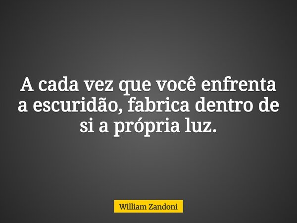A cada vez que você enfrenta a escuridão, fabrica dentro de si a própria luz.... Frase de William Zandoni.