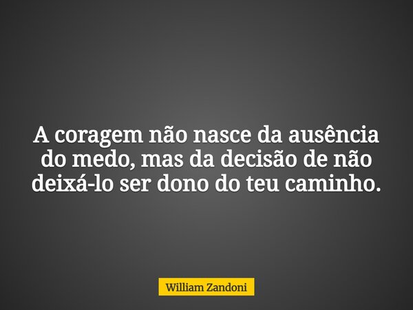 A coragem não nasce da ausência do medo, mas da decisão de não deixá-lo ser dono do teu caminho.... Frase de William Zandoni.
