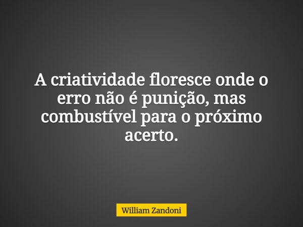 A criatividade floresce onde o erro não é punição, mas combustível para o próximo acerto.... Frase de William Zandoni.