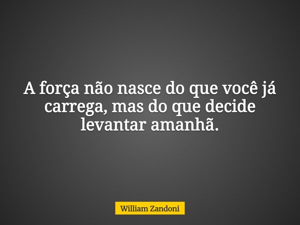 A força não nasce do que você já carrega, mas do que decide levantar amanhã.... Frase de William Zandoni.