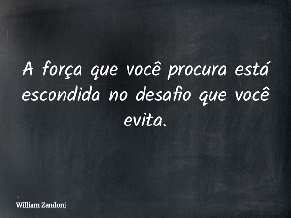 A força que você procura está escondida no desafio que você evita.... Frase de William Zandoni.