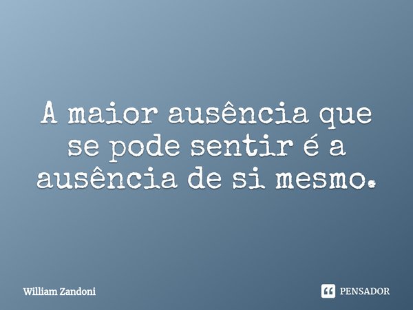 ⁠A maior ausência que se pode sentir é a ausência de si mesmo.... Frase de William Zandoni.