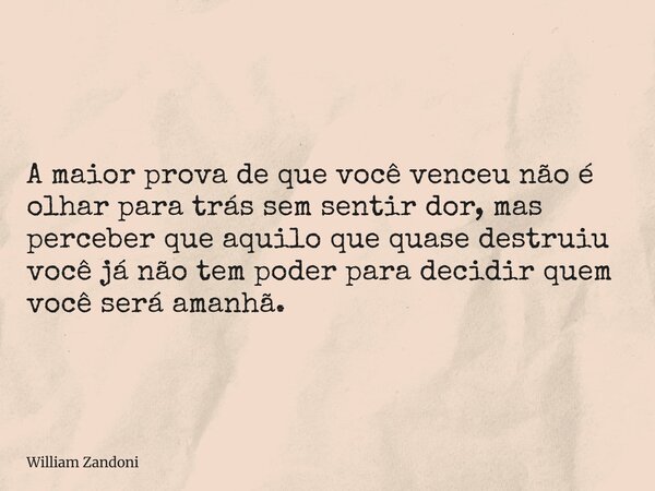 A maior prova de que você venceu não é olhar para trás sem sentir dor, mas perceber que aquilo que quase destruiu você já não tem poder para decidir quem você s... Frase de William Zandoni.