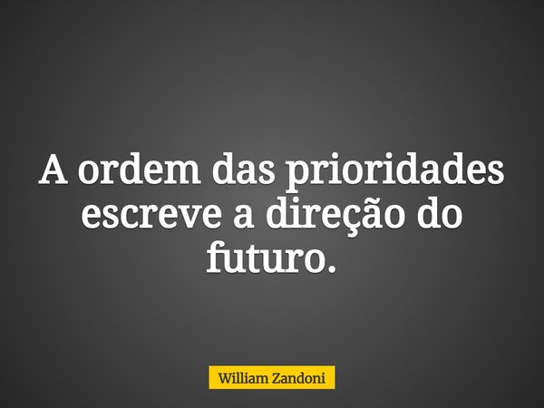 A ordem das prioridades escreve a direção do futuro.... Frase de William Zandoni.