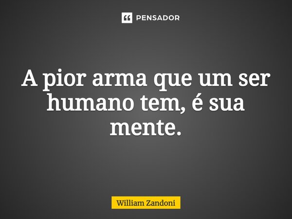 ⁠A pior arma que um ser humano tem, é sua mente.... Frase de William Zandoni.