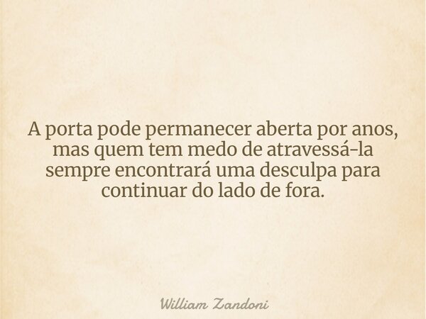 A porta pode permanecer aberta por anos, mas quem tem medo de atravessá-la sempre encontrará uma desculpa para continuar do lado de fora.... Frase de William Zandoni.