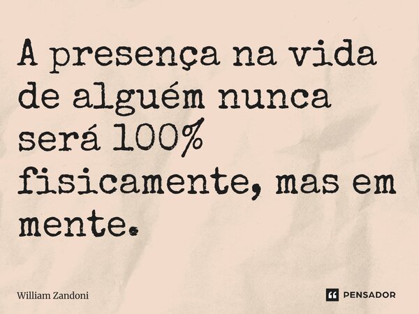 ⁠A presença na vida de alguém nunca será 100% fisicamente, mas em mente.... Frase de William Zandoni.