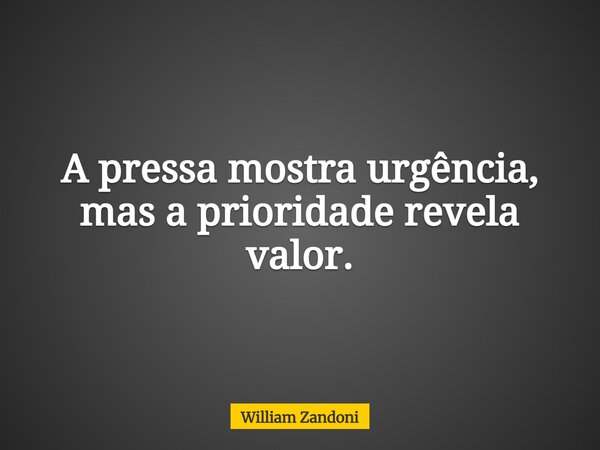A pressa mostra urgência, mas a prioridade revela valor.... Frase de William Zandoni.