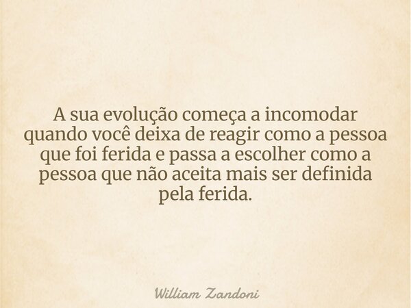 A sua evolução começa a incomodar quando você deixa de reagir como a pessoa que foi ferida e passa a escolher como a pessoa que não aceita mais ser definida pel... Frase de William Zandoni.