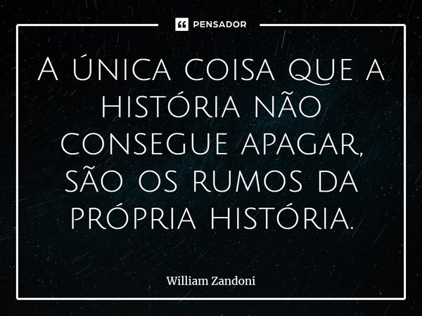 ⁠A única coisa que a história não consegue apagar, são os rumos da própria história.... Frase de William Zandoni.