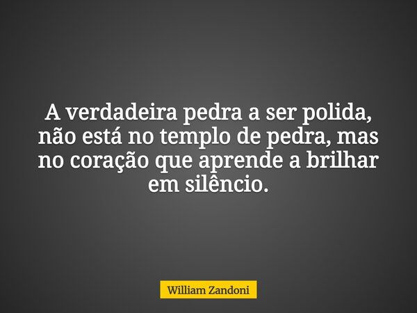 A verdadeira pedra a ser polida, não está no templo de pedra, mas no coração que aprende a brilhar em silêncio.... Frase de William Zandoni.