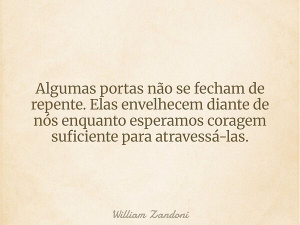 Algumas portas não se fecham de repente. Elas envelhecem diante de nós enquanto esperamos coragem suficiente para atravessá-las.... Frase de William Zandoni.