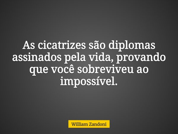 As cicatrizes são diplomas assinados pela vida, provando que você sobreviveu ao impossível.... Frase de William Zandoni.
