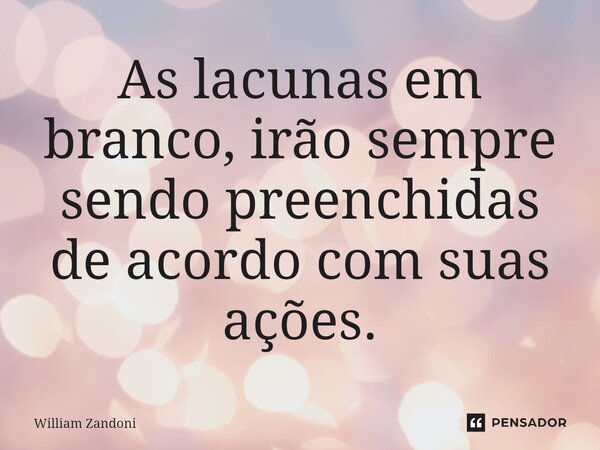 ⁠As lacunas em branco, irão sempre sendo preenchidas de acordo com suas ações.... Frase de William Zandoni.