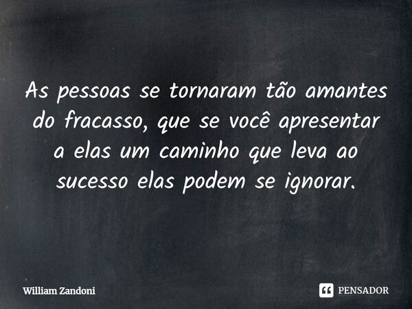 ⁠As pessoas se tornaram tão amantes do fracasso, que se você apresentar a elas um caminho que leva ao sucesso elas podem se ignorar.... Frase de William Zandoni.