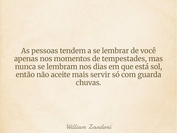 As pessoas tendem a se lembrar de você apenas nos momentos de tempestades, mas nunca se lembram nos dias em que está sol, então não aceite mais servir só com gu... Frase de William Zandoni.