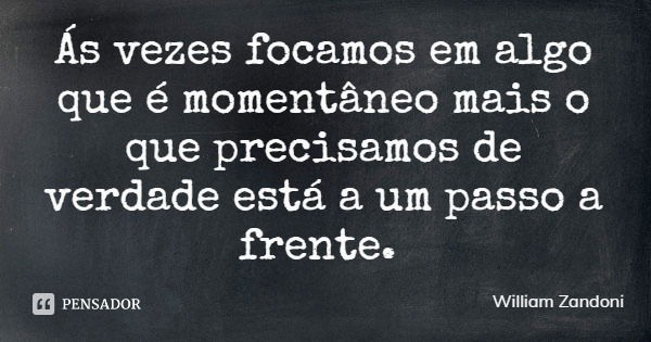 Ás vezes focamos em algo que é momentâneo mais o que precisamos de verdade está a um passo a frente.... Frase de William Zandoni.