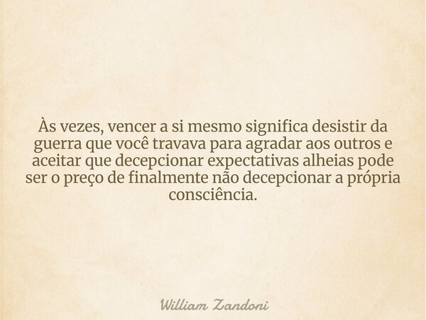 Às vezes, vencer a si mesmo significa desistir da guerra que você travava para agradar aos outros e aceitar que decepcionar expectativas alheias pode ser o preç... Frase de William Zandoni.