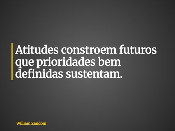 Atitudes constroem futuros que prioridades bem definidas sustentam.... Frase de William Zandoni.