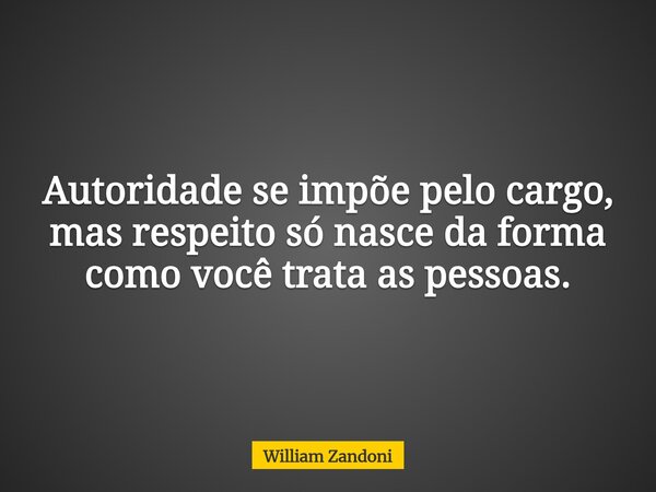 Autoridade se impõe pelo cargo, mas respeito só nasce da forma como você trata as pessoas.... Frase de William Zandoni.