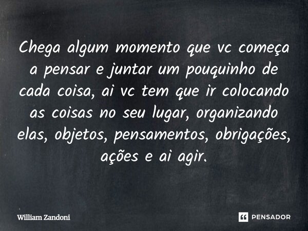 Chega algum momento que vc começa a pensar e juntar um pouquinho de cada coisa, ai vc tem que ir colocando as coisas no seu lugar, organizando elas, objetos, p... Frase de William Zandoni.