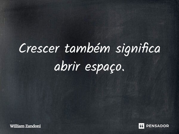 Crescer também significa abrir espaço.⁠... Frase de William Zandoni.