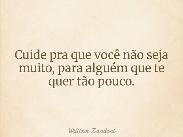 Cuide pra que você não seja muito, para alguém que te quer tão pouco.... Frase de William Zandoni.