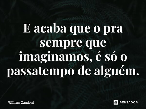 ⁠E acaba que o pra sempre que imaginamos, é só o passatempo de alguém.... Frase de William Zandoni.