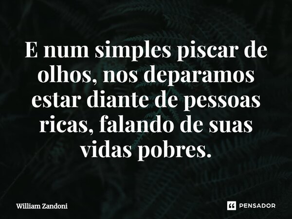 E num simples piscar de olhos, nos deparamos estar diante de pessoas ricas, falando de suas vidas pobres.... Frase de William Zandoni.