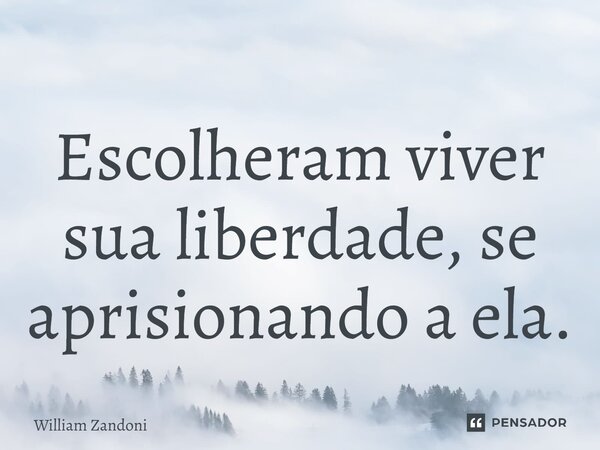 ⁠Escolheram viver sua liberdade, se aprisionando a ela.... Frase de William Zandoni.