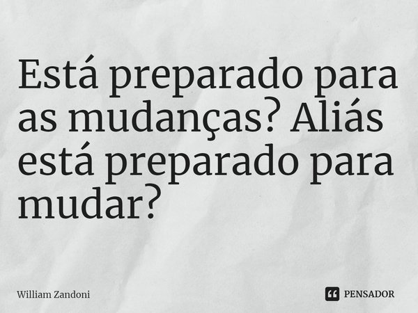 Está preparado para as mudanças? Aliás está preparado para mudar?⁠... Frase de William Zandoni.