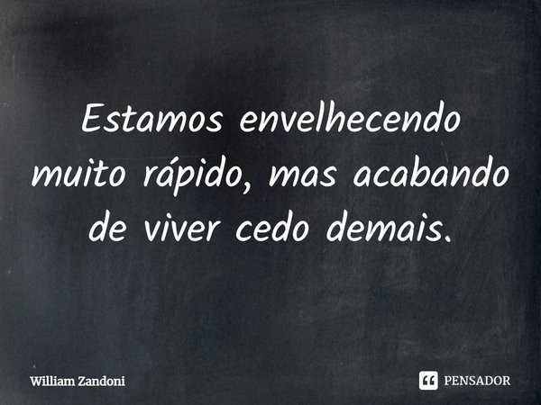 ⁠Estamos envelhecendo muito rápido, mas acabando de viver cedo demais.... Frase de William Zandoni.