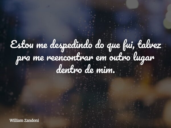 Estou me despedindo do que fui, talvez pra me reencontrar em outro lugar dentro de mim.... Frase de William Zandoni.