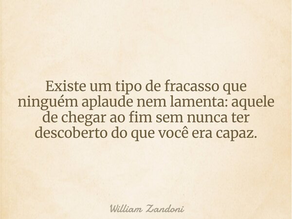Existe um tipo de fracasso que ninguém aplaude nem lamenta: aquele de chegar ao fim sem nunca ter descoberto do que você era capaz.... Frase de William Zandoni.
